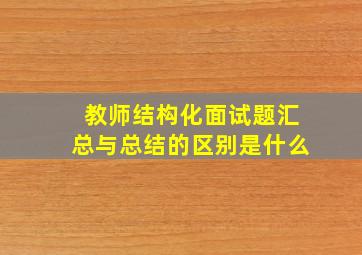 教师结构化面试题汇总与总结的区别是什么