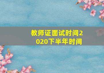 教师证面试时间2020下半年时间