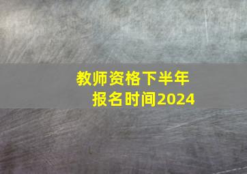 教师资格下半年报名时间2024