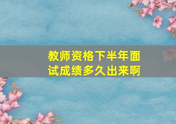 教师资格下半年面试成绩多久出来啊