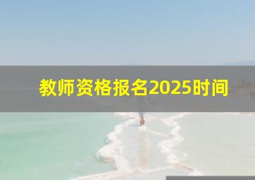 教师资格报名2025时间