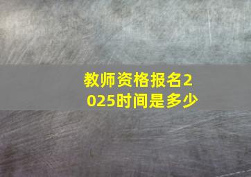 教师资格报名2025时间是多少