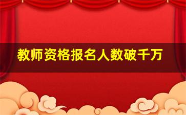 教师资格报名人数破千万