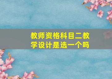 教师资格科目二教学设计是选一个吗