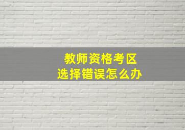 教师资格考区选择错误怎么办