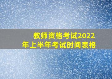 教师资格考试2022年上半年考试时间表格