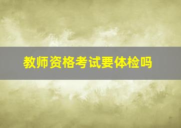 教师资格考试要体检吗