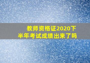 教师资格证2020下半年考试成绩出来了吗