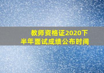 教师资格证2020下半年面试成绩公布时间