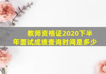 教师资格证2020下半年面试成绩查询时间是多少