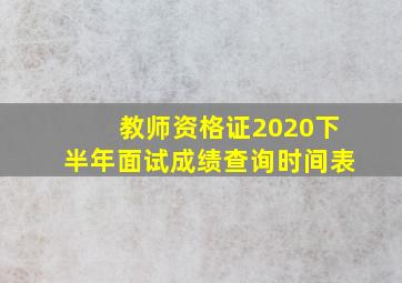 教师资格证2020下半年面试成绩查询时间表