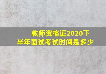 教师资格证2020下半年面试考试时间是多少