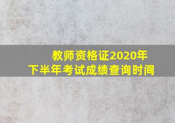 教师资格证2020年下半年考试成绩查询时间