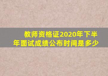 教师资格证2020年下半年面试成绩公布时间是多少