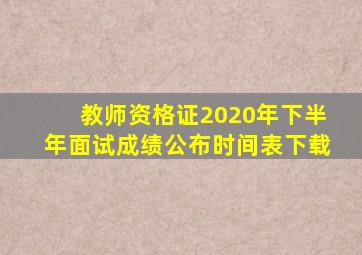 教师资格证2020年下半年面试成绩公布时间表下载