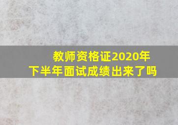 教师资格证2020年下半年面试成绩出来了吗