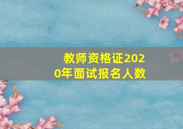 教师资格证2020年面试报名人数