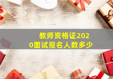 教师资格证2020面试报名人数多少