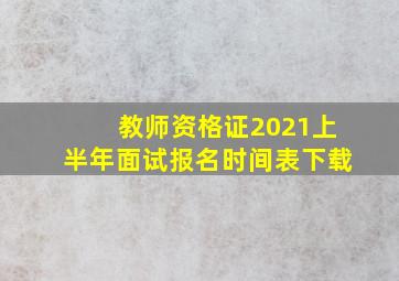 教师资格证2021上半年面试报名时间表下载