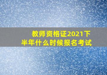 教师资格证2021下半年什么时候报名考试