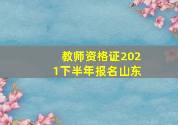 教师资格证2021下半年报名山东