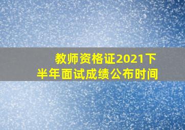 教师资格证2021下半年面试成绩公布时间