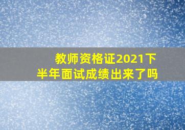 教师资格证2021下半年面试成绩出来了吗