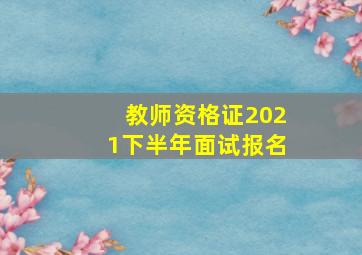 教师资格证2021下半年面试报名