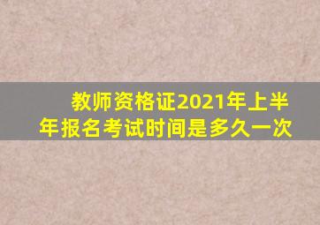 教师资格证2021年上半年报名考试时间是多久一次