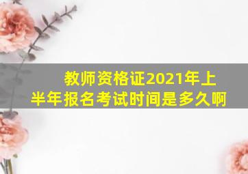 教师资格证2021年上半年报名考试时间是多久啊