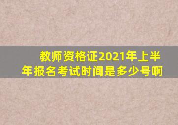 教师资格证2021年上半年报名考试时间是多少号啊