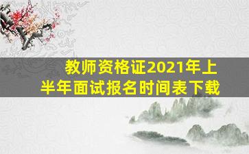 教师资格证2021年上半年面试报名时间表下载