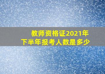 教师资格证2021年下半年报考人数是多少