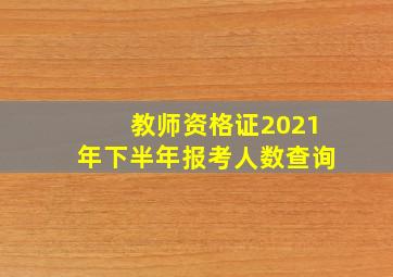 教师资格证2021年下半年报考人数查询