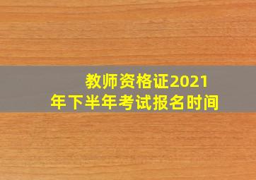 教师资格证2021年下半年考试报名时间