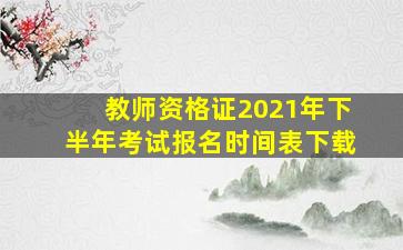 教师资格证2021年下半年考试报名时间表下载