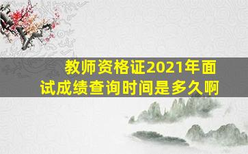 教师资格证2021年面试成绩查询时间是多久啊