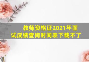 教师资格证2021年面试成绩查询时间表下载不了