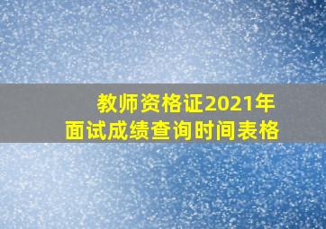 教师资格证2021年面试成绩查询时间表格