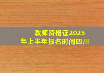 教师资格证2025年上半年报名时间四川