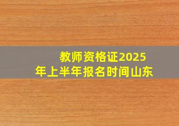 教师资格证2025年上半年报名时间山东