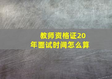 教师资格证20年面试时间怎么算