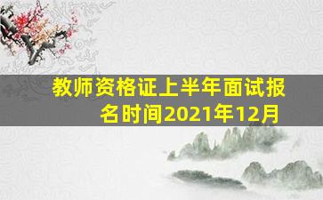 教师资格证上半年面试报名时间2021年12月