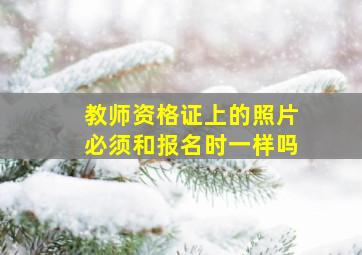 教师资格证上的照片必须和报名时一样吗