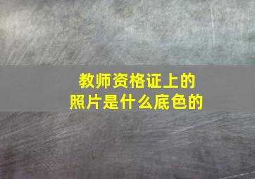 教师资格证上的照片是什么底色的