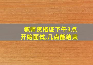 教师资格证下午3点开始面试,几点能结束