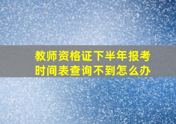 教师资格证下半年报考时间表查询不到怎么办