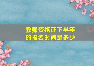 教师资格证下半年的报名时间是多少