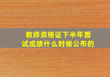 教师资格证下半年面试成绩什么时候公布的