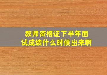 教师资格证下半年面试成绩什么时候出来啊